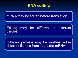 mRNA may be edited before translation
Editing may be different in different
tissues
Different proteins may be synthesized in
different tissues from the same mRNA
RNA editing
 