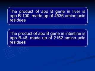 The product of apo B gene in liver is
apo B-100, made up of 4536 amino acid
residues
The product of apo B gene in intestine is
apo B-48, made up of 2152 amino acid
residues
 