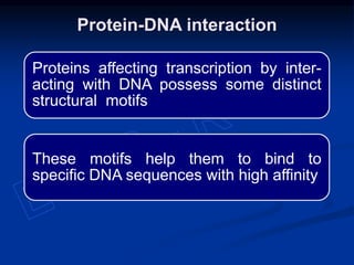 Proteins affecting transcription by inter-
acting with DNA possess some distinct
structural motifs
These motifs help them to bind to
specific DNA sequences with high affinity
Protein-DNA interaction
 