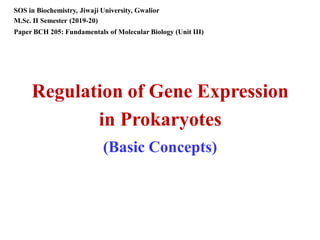 Regulation of Gene Expression
in Prokaryotes
(Basic Concepts)
SOS in Biochemistry, Jiwaji University, Gwalior
M.Sc. II Semester (2019-20)
Paper BCH 205: Fundamentals of Molecular Biology (Unit III)
 