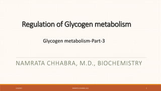 Regulation of Glycogen metabolism
NAMRATA CHHABRA, M.D., BIOCHEMISTRY
Glycogen metabolism-Part-3
1/14/2017 NAMRATA CHHABRA, M.D. 1
 