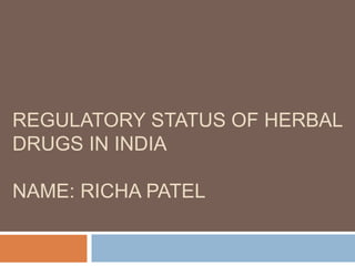 REGULATORY STATUS OF HERBAL
DRUGS IN INDIA
NAME: RICHA PATEL
 