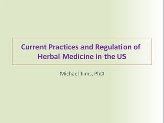 Current	Practices	and	Regulation	of		
Herbal	Medicine	in	the US
Michael	Tims, PhD
 
