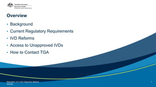 Overview
• Background
• Current Regulatory Requirements
• IVD Reforms
• Access to Unapproved IVDs
• How to Contact TGA
Reg...