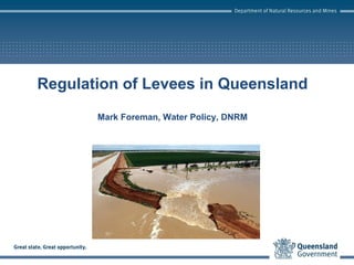 Regulation of Levees in Queensland
Mark Foreman, Water Policy, DNRM
 
