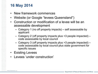 16 May 2014
• New framework commences
• Website (or Google “levees Queensland”)
• Construction or modification of a levee ...