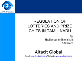 REGULATION OF LOTTERIES AND PRIZE CHITS IN TAMIL NADU By Shelley Anandhavalli. E Advocate Altacit Global Email:  [email_address]  Website:  www.altacit.com   