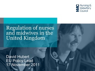 Regulation of nurses and midwives in the United Kingdom David Hubert EU Policy Lead 17 November 2011 