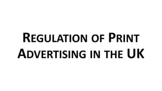 REGULATION OF PRINT
ADVERTISING IN THE UK
 