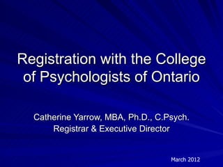 Registration with the College
 of Psychologists of Ontario

  Catherine Yarrow, MBA, Ph.D., C.Psych.
      Registrar & Executive Director


                                   March 2012
 