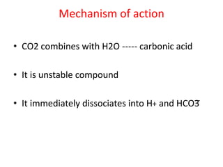 Mechanism of action
• CO2 combines with H2O ----- carbonic acid
• It is unstable compound
• It immediately dissociates into H+ and HCO3̅
 