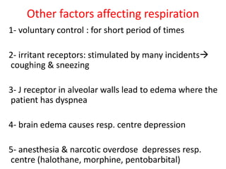 Other factors affecting respiration
1- voluntary control : for short period of times
2- irritant receptors: stimulated by many incidents→
coughing & sneezing
3- J receptor in alveolar walls lead to edema where the
patient has dyspnea
4- brain edema causes resp. centre depression
5- anesthesia & narcotic overdose depresses resp.
centre (halothane, morphine, pentobarbital)
 