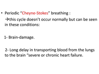 • Periodic “Cheyne-Stokes” breathing :
→this cycle doesn’t occur normally but can be seen
in these conditions:
1- Brain-damage.
2- Long delay in transporting blood from the lungs
to the brain “severe or chronic heart failure.
 