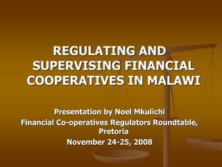 REGULATING AND
SUPERVISING FINANCIAL
COOPERATIVES IN MALAWI
Presentation by Noel Mkulichi
Financial Co-operatives Regulators Roundtable,
Pretoria
November 24-25, 2008
 