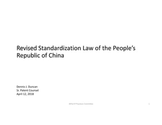 Revised Standardization Law of the People’s 
Republic of China
Dennis J. Duncan
Sr. Patent Counsel
April 12, 2018 
AIPLA IP Practices Committee 1
 