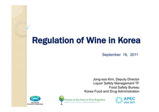Regulation of Wine in Korea
                        September 18, 2011




                  Jong-soo Kim, Deputy Director
                  Liquor Safety Management TF
                            Food Safety Bureau
             Korea Food and Drug Administration
 