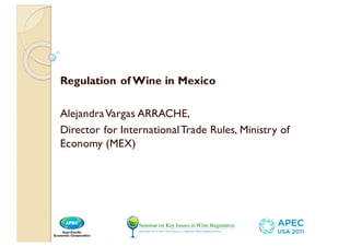 Regulation of Wine in Mexico
AlejandraVargas ARRACHE,
Director for InternationalTrade Rules, Ministry of
Economy (MEX)
 