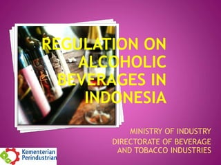 REGULATION ON
ALCOHOLIC
BEVERAGES IN
INDONESIA
MINISTRY OF INDUSTRY
DIRECTORATE OF BEVERAGE
AND TOBACCO INDUSTRIES
 