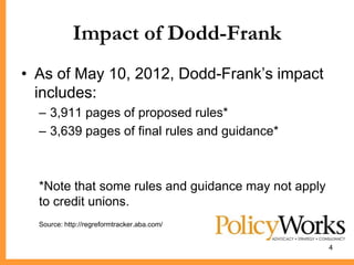 Impact of Dodd-Frank
• As of May 10, 2012, Dodd-Frank’s impact
  includes:
  – 3,911 pages of proposed rules*
  – 3,639 pages of final rules and guidance*



  *Note that some rules and guidance may not apply
  to credit unions.
  Source: http://regreformtracker.aba.com/


                                                     4
 