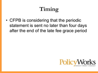 Timing
• CFPB is considering that the periodic
  statement is sent no later than four days
  after the end of the late fee grace period
 