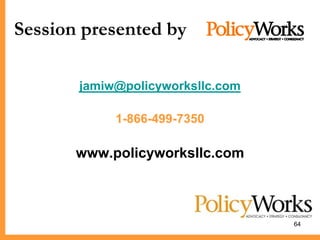 Session presented by

       jamiw@policyworksllc.com

            1-866-499-7350

       www.policyworksllc.com



                                  64
 