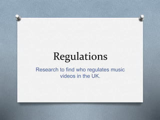 Regulations 
Research to find who regulates music 
videos in the UK. 
 