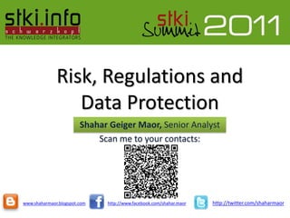 Risk, Regulations and
                 Data Protection
                        Shahar Geiger Maor, Senior Analyst
                            Scan me to your contacts:




www.shaharmaor.blogspot.com   http://www.facebook.com/shahar.maor   http://twitter.com/shaharmaor
 