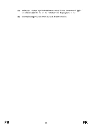 (a)   a indiqué à l'avance, explicitement et non dans les clauses contractuelles types,
           son intention de n'être pas liée par contrat en vertu du paragraphe 1; ou

     (b)   informe l'autre partie, sans retard excessif, de cette intention.




FR                                          55                                                 FR
 