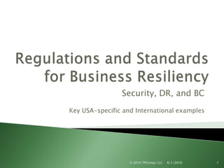 Regulations and Standards for Business Resiliency Security, DR, and BC Key USA-specific and International examples 4/21/2010 1 © 2010 TPComps LLC 