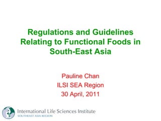 Regulations and Guidelines
Relating to Functional Foods in
       South-East Asia

           Pauline Chan
         ILSI SEA Region
           30 April, 2011
 