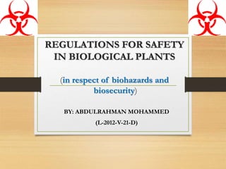 REGULATIONS FOR SAFETY 
IN BIOLOGICAL PLANTS 
(in respect of biohazards and 
biosecurity) 
BY: ABDULRAHMAN MOHAMMED 
(L-2012-V-21-D) 
 
