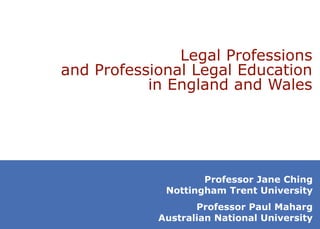 Professor Jane Ching
Nottingham Trent University
Professor Paul Maharg
Australian National University
Legal Professions
and Professional Legal Education
in England and Wales
 