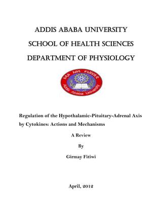 Addis Ababa University
School of health sciences
Department of physiology
Regulation of the Hypothalamic-Pituitary-Adrenal Axis
by Cytokines: Actions and Mechanisms
A Review
By
Girmay Fitiwi
April, 2012
 