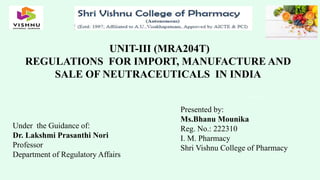 UNIT-III (MRA204T)
REGULATIONS FOR IMPORT, MANUFACTURE AND
SALE OF NEUTRACEUTICALS IN INDIA
Presented by:
Ms.Bhanu Mounika
Reg. No.: 222310
I. M. Pharmacy
Shri Vishnu College of Pharmacy
Under the Guidance of:
Dr. Lakshmi Prasanthi Nori
Professor
Department of Regulatory Affairs
 
