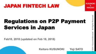 JAPAN FINTECH LAW
Regulations on P2P Payment
Services in Japan
Keitaro KUSUNOKI Yoji SATO
Feb10, 2018 (updated on Feb 18, 2018)
©2018Kusunoki&IwasakiAllRightsReserved.
 