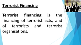 Terrorist Financing
Terrorist financing is the
financing of terrorist acts, and
of terrorists and terrorist
organisations.
 