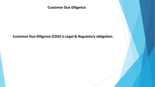 Customer Due Diligence (CDD) is Legal & Regulatory obligation.
Customer Due Diligence
 