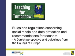 Rules and regulations concerning
social media and data protection and
recommendations for teachers
- A Danish perspective and guidelines from
the Council of Europe
 