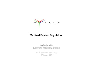 Medical Device Regulation
Stephanie Miles
Quality and Regulatory Specialist
MedTech’s Got Talent Workshop
9th January 2017
 