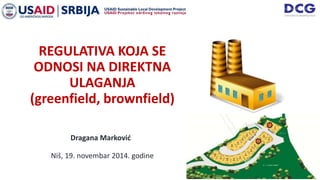 REGULATIVA KOJA SE
ODNOSI NA DIREKTNA
ULAGANJA
(greenfield, brownfield)
Dragana Marković
Niš, 19. novembar 2014. godine
 