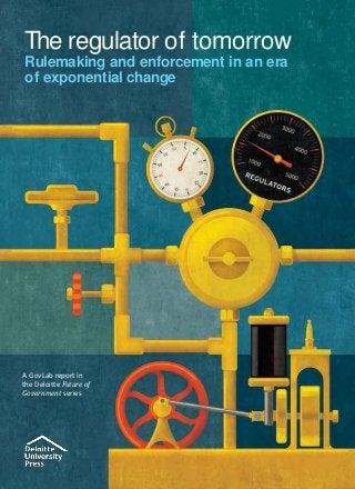 The regulator of tomorrow
Rulemaking and enforcement in an era
of exponential change
A GovLab report in
the Deloitte Future of
Government series
 