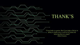 THANK’S
“Every body is a genius .But if you judge a fish by its
ability to climb a tree, it will live its whole life
believing that its is stupid”
Albert Einstein
 