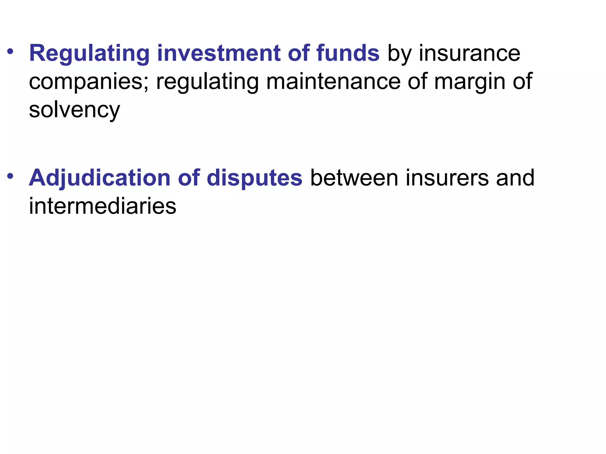 • Regulating investment of funds by insurance
companies; regulating maintenance of margin of
solvency
• Adjudication of disputes between insurers and
intermediaries
 