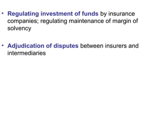 • Regulating investment of funds by insurance
companies; regulating maintenance of margin of
solvency
• Adjudication of disputes between insurers and
intermediaries
 