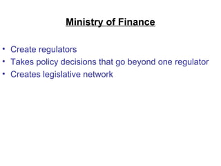 Ministry of Finance
• Create regulators
• Takes policy decisions that go beyond one regulator
• Creates legislative network
 