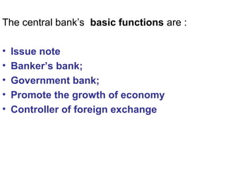 The central bank’s basic functions are :
• Issue note
• Banker’s bank;
• Government bank;
• Promote the growth of economy
• Controller of foreign exchange
 