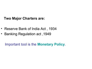 Two Major Charters are:
• Reserve Bank of India Act , 1934
• Banking Regulation act ,1949
Important tool is the Monetary Policy.
 