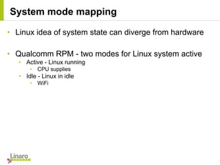 • Linux idea of system state can diverge from hardware
• Qualcomm RPM - two modes for Linux system active
• Active - Linux running
• CPU supplies
• Idle - Linux in idle
• WiFi
System mode mapping
 