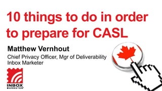 10 things to do in order
to prepare for CASL
Matthew Vernhout
Chief Privacy Officer, Mgr of Deliverability
Inbox Marketer

 
