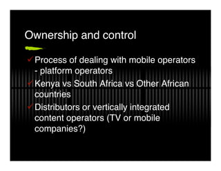 Ownership and control

!Process of dealing with mobile operators
 - platform operators
!Kenya vs South Africa vs Other Afr...